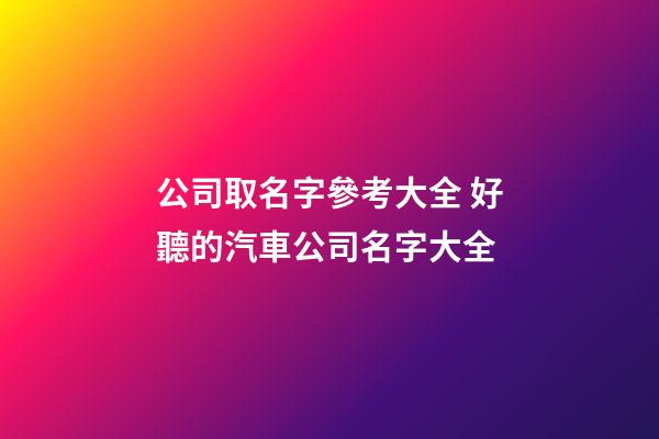 公司取名字參考大全 好聽的汽車公司名字大全